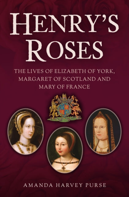 Henry's Roses : The Lives of Elizabeth of York, Margaret of Scotland and Mary of France (ISBN: 9781398120853)