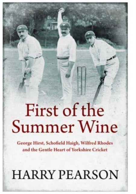 First of the Summer Wine : George Hirst, Schofield Haigh, Wilfred Rhodes and the Gentle Heart of Yorkshire Cricket (ISBN: 9781398501546)