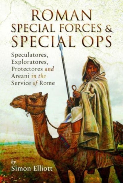 Roman Special Forces and Special Ops : Speculatores, Exploratores, Protectores and Areani in the Service of Rome (ISBN: 9781399090926)