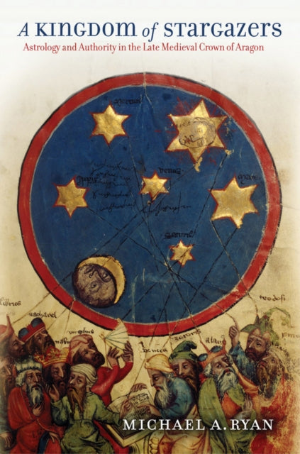 A Kingdom of Stargazers : Astrology and Authority in the Late Medieval Crown of Aragon (ISBN: 9781501713507)