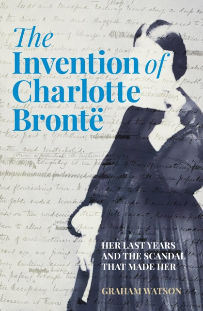 The Invention of Charlotte Bronte : Her Last Years and the Scandal That Made Her (ISBN: 9781803995373)