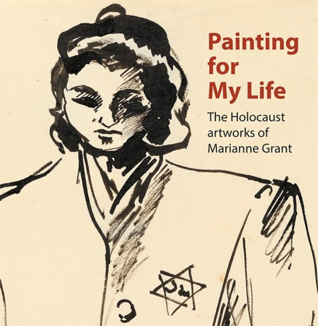 Painting for My Life: The Holocaust artworks of Marianne Grant : The Holocaust artworks of Marianne Grant (ISBN: 9781908638304)
