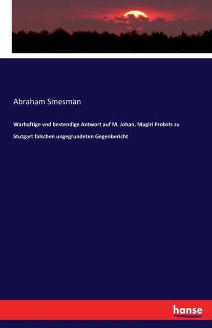 Warhaftige Vnd Bestendige Antwort Auf M. Johan. Magiri Probsts Zu Stutgart Falschen Ungegrundeten Gegenbericht (ISBN: 9783741196775)