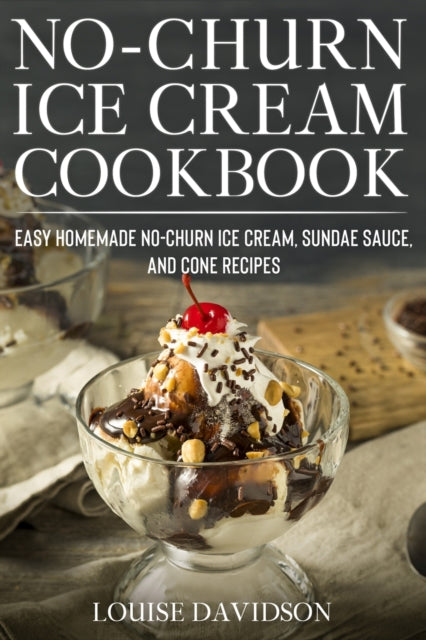 No-Churn Ice Cream Cookbook : Quick and Easy Homemade No-Churn Ice Cream, Sundae Sauce, and Cone Recipes : 3 (ISBN: 9798694649872)
